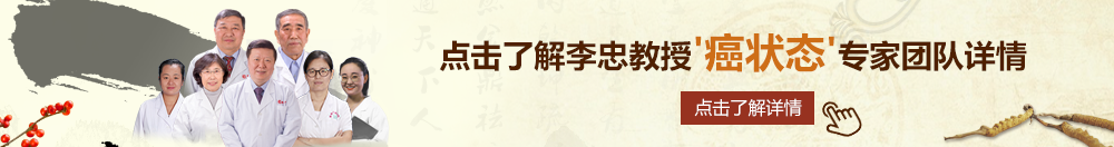 啊啊啊骚逼操北京御方堂李忠教授“癌状态”专家团队详细信息